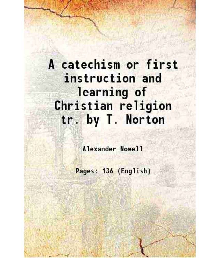 A catechism or first instruction and learning of Christian religion tr. by T. Norton 1846 A catechism or first instruction and learning of Christian religion tr. by T. Norton 1846