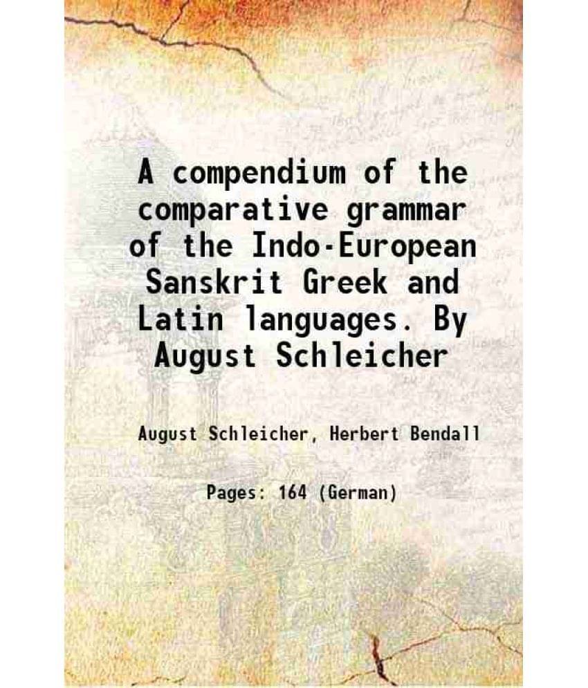 A compendium of the comparative grammar of the Indo-European Sanskrit Greek and Latin languages. By August Schleicher 1874 A compendium of the comparative grammar of the Indo-European Sanskrit Greek and Latin languages. By August Schleicher 1874