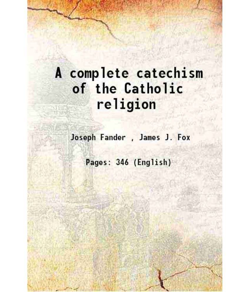 A complete catechism of the Catholic religion 1912 A complete catechism of the Catholic religion 1912