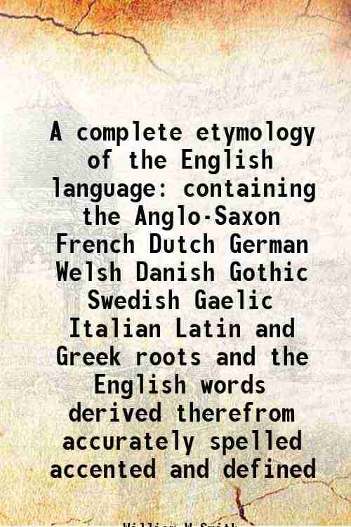 A complete etymology of the English language containing the Anglo-Saxon French Dutch German Welsh Danish Gothic Swedish Gaelic Italian Latin and Greek A complete etymology of the English language containing the Anglo-Saxon French Dutch German Welsh Danish Gothic Swedish Gaelic Italian Latin and Greek
