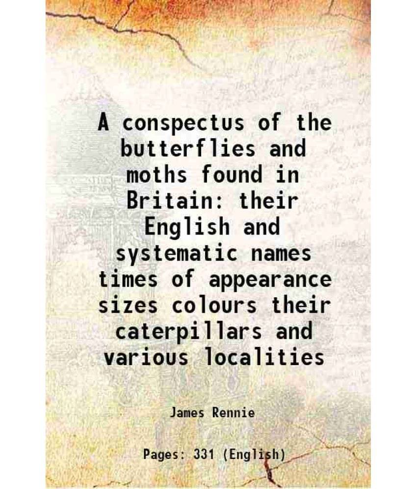 A conspectus of the butterflies and moths found in Britain their English and systematic names times of appearance sizes colours their caterpillars and A conspectus of the butterflies and moths found in Britain their English and systematic names times of appearance sizes colours their caterpillars and