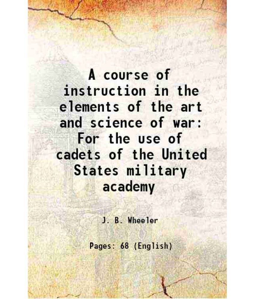 A course of instruction in the elements of the art and science of war For the use of cadets of the United States military academy 1878 A course of instruction in the elements of the art and science of war For the use of cadets of the United States military academy 1878