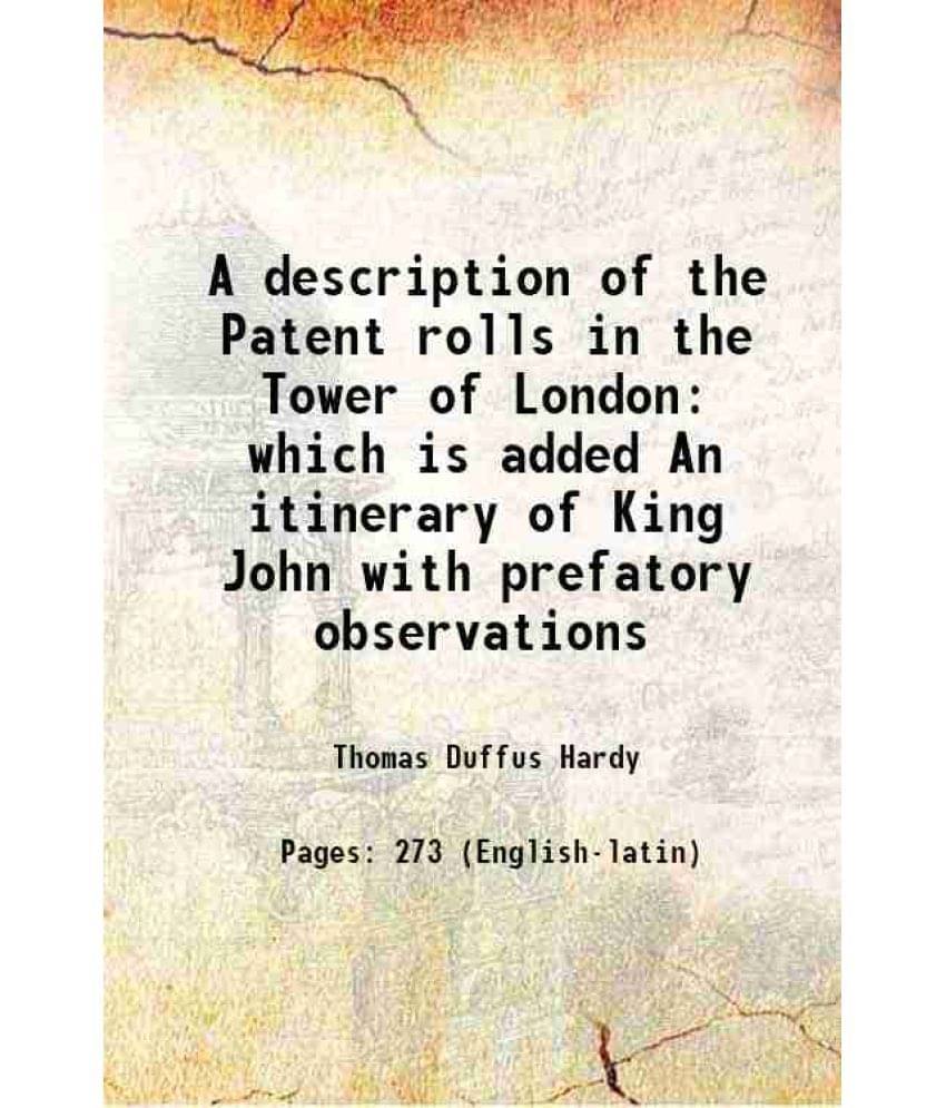 A description of the Patent rolls in the Tower of London which is added An itinerary of King John with prefatory observations 1835 A description of the Patent rolls in the Tower of London which is added An itinerary of King John with prefatory observations 1835