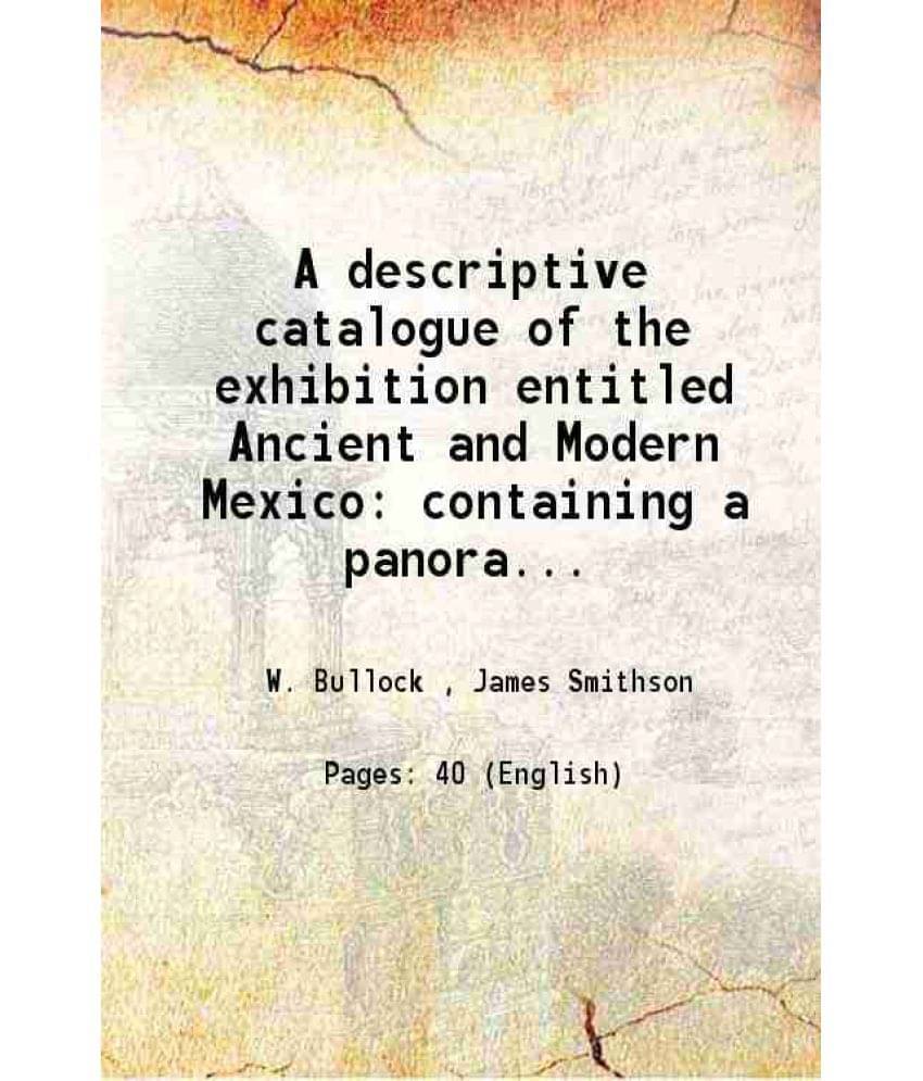 A descriptive catalogue of the exhibition entitled Ancient and Modern Mexico containing a panoramic view of the present city specimens of the natural A descriptive catalogue of the exhibition entitled Ancient and Modern Mexico containing a panoramic view of the present city specimens of the natural