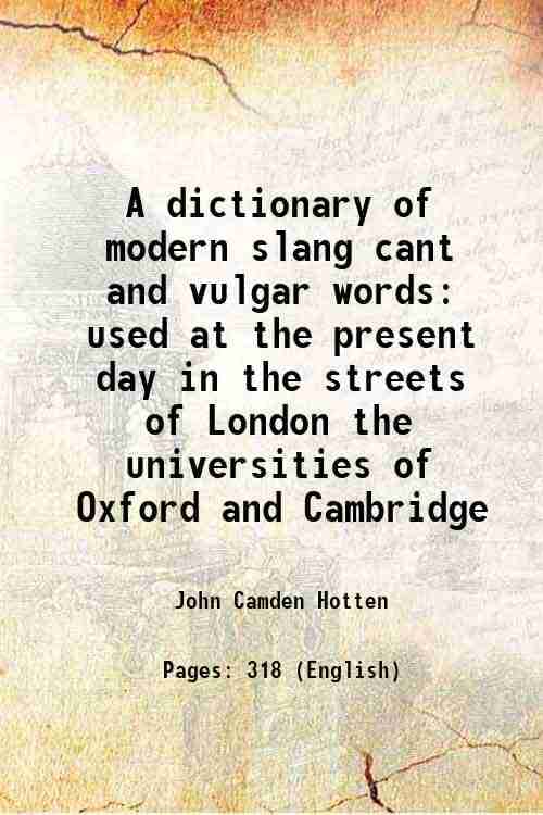 A dictionary of modern slang cant and vulgar words used at the present day in the streets of London the universities of Oxford and Cambridge 1860 A dictionary of modern slang cant and vulgar words used at the present day in the streets of London the universities of Oxford and Cambridge 1860