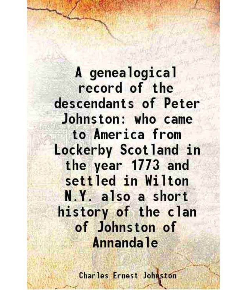 A genealogical record of the descendants of Peter Johnston who came to America from Lockerby Scotland in the year 1773 and settled in Wilton N.Y. also A genealogical record of the descendants of Peter Johnston who came to America from Lockerby Scotland in the year 1773 and settled in Wilton N.Y. also