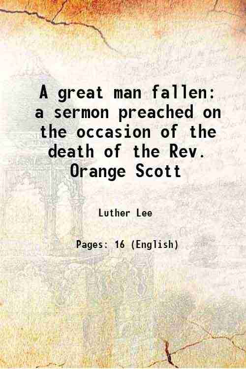 A great man fallen a sermon preached on the occasion of the death of the Rev. Orange Scott 1847 A great man fallen a sermon preached on the occasion of the death of the Rev. Orange Scott 1847