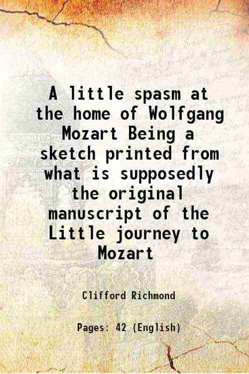 A little spasm at the home of Wolfgang Mozart Being a sketch printed from what is supposedly the original manuscript of the Little journey to Mozart 1 A little spasm at the home of Wolfgang Mozart Being a sketch printed from what is supposedly the original manuscript of the Little journey to Mozart 1