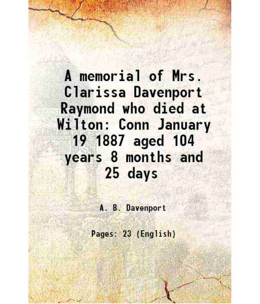 A memorial of Mrs. Clarissa Davenport Raymond who died at Wilton Conn January 19 1887 aged 104 years 8 months and 25 days 1887 A memorial of Mrs. Clarissa Davenport Raymond who died at Wilton Conn January 19 1887 aged 104 years 8 months and 25 days 1887