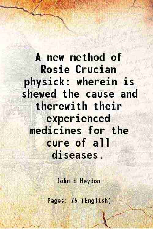 A new method of Rosie Crucian physick wherein is shewed the cause and therewith their experienced medicines for the cure of all diseases. 1658 A new method of Rosie Crucian physick wherein is shewed the cause and therewith their experienced medicines for the cure of all diseases. 1658