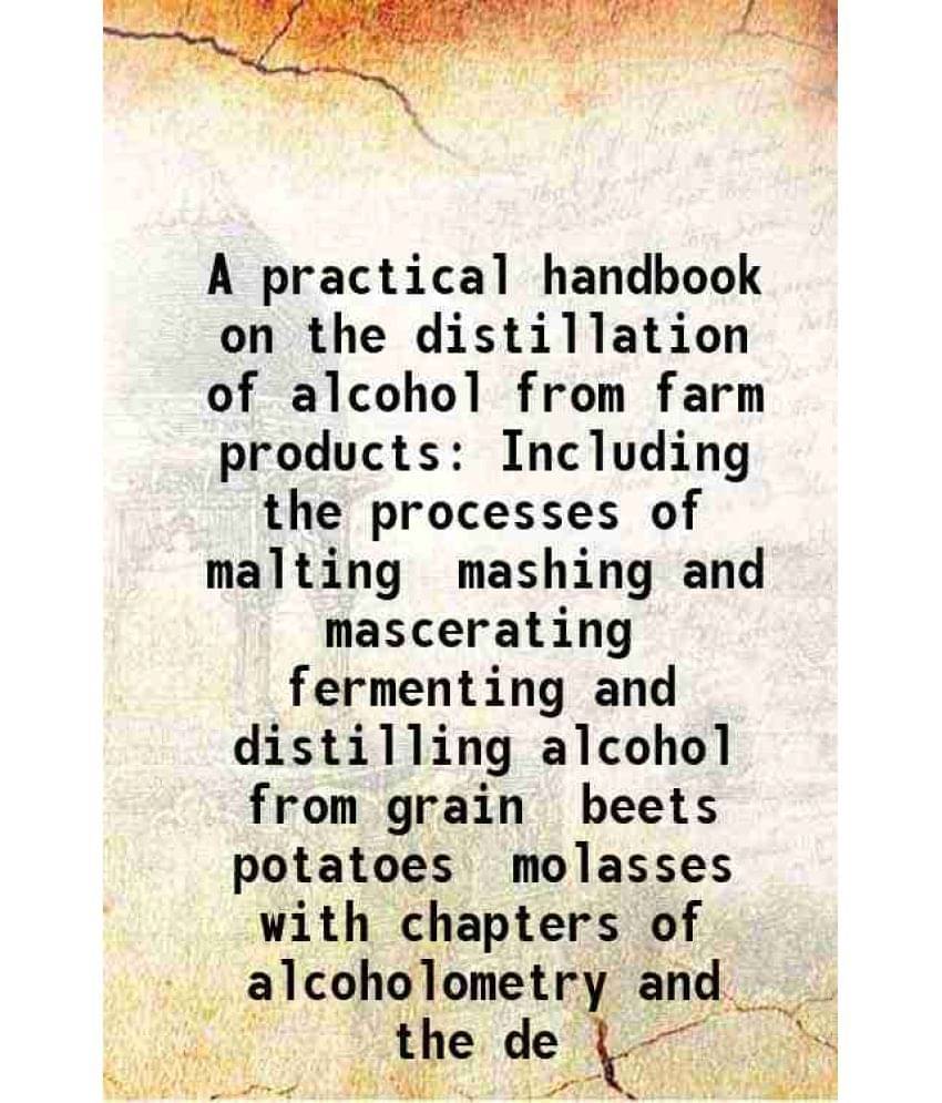     			A practical handbook on the distillation of alcohol from farm products including the processes of malting mashing and mascerating fermenting and disti