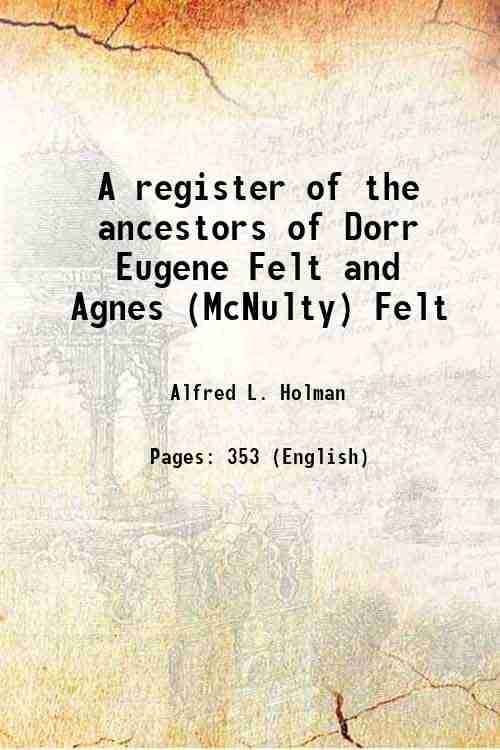 A register of the ancestors of Dorr Eugene Felt and Agnes (McNulty) Felt 1921 A register of the ancestors of Dorr Eugene Felt and Agnes (McNulty) Felt 1921