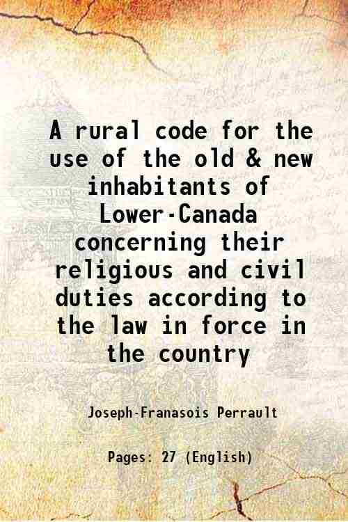     			A rural code for the use of the old & new inhabitants of Lower-Canada concerning their religious and civil duties according to the law in force in the