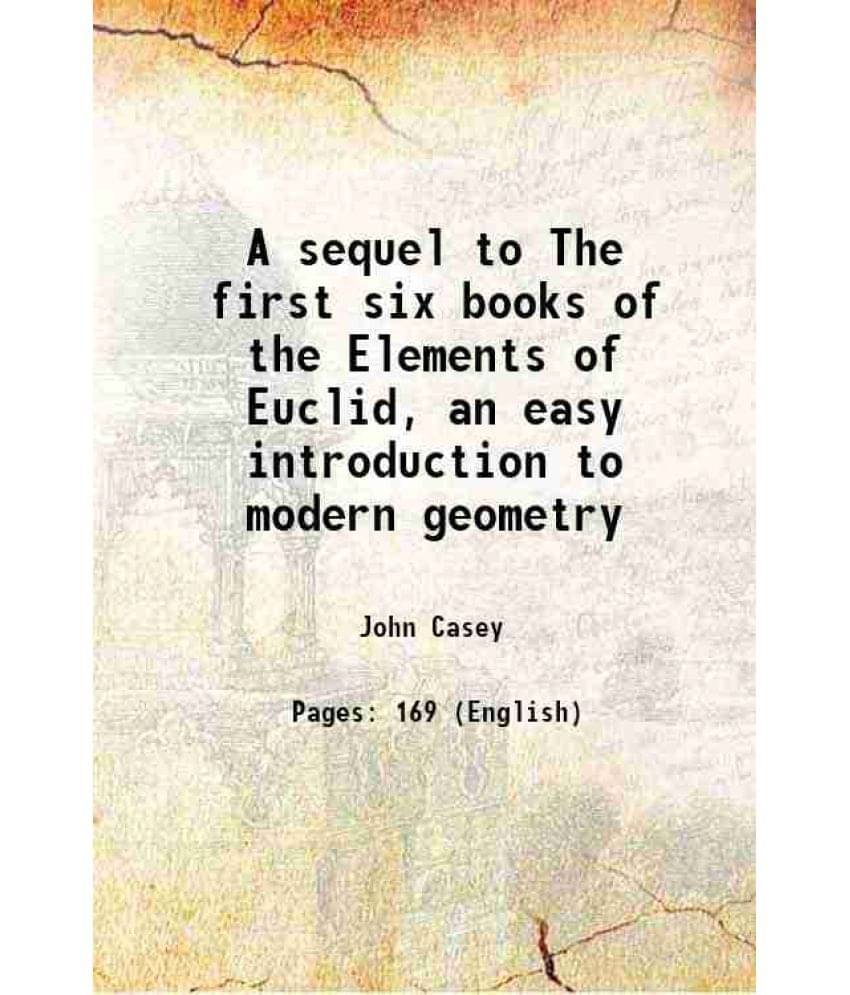 A sequel to The first six books of the Elements of Euclid, an easy introduction to modern geometry 1881 A sequel to The first six books of the Elements of Euclid, an easy introduction to modern geometry 1881