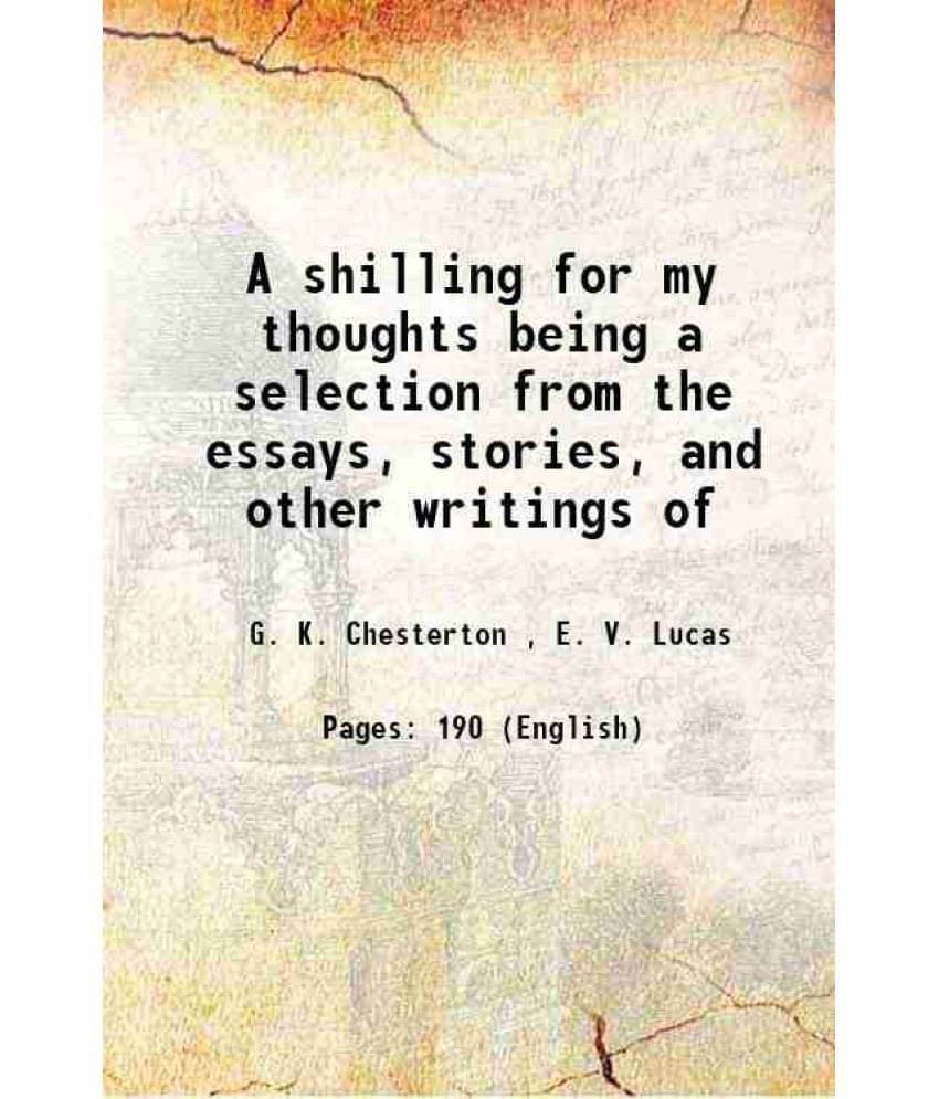 A shilling for my thoughts being a selection from the essays, stories, and other writings of 1917 A shilling for my thoughts being a selection from the essays, stories, and other writings of 1917
