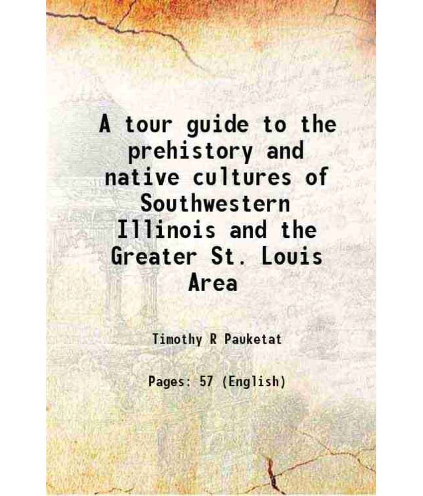 A tour guide to the prehistory and native cultures of Southwestern Illinois and the Greater St. Louis Area 1993 A tour guide to the prehistory and native cultures of Southwestern Illinois and the Greater St. Louis Area 1993