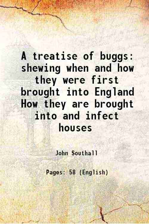 A treatise of buggs shewing when and how they were first brought into England How they are brought into and infect houses 1730     			A treatise of buggs shewing when and how they were first brought into England How they are brought into and infect houses 1730