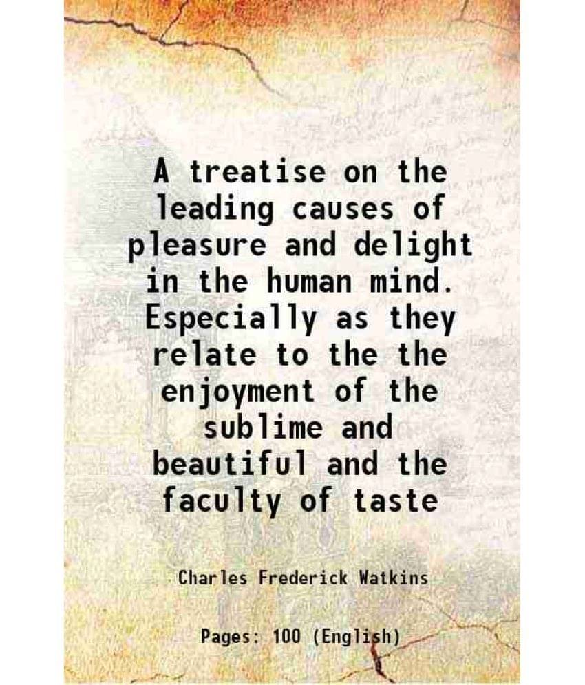 A treatise on the leading causes of pleasure and delight in the human mind. Especially as they relate to the the enjoyment of the sublime and beautifu     			A treatise on the leading causes of pleasure and delight in the human mind. Especially as they relate to the the enjoyment of the sublime and beautifu