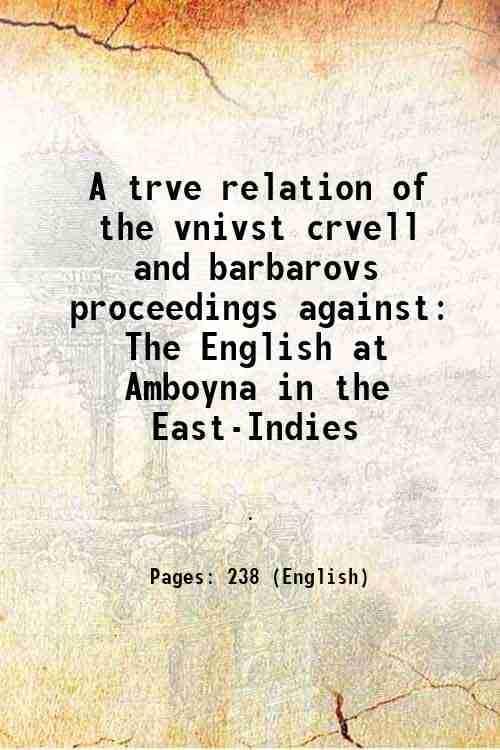 A trve relation of the vnivst crvell and barbarovs proceedings against The English at Amboyna in the East-Indies 1624 A trve relation of the vnivst crvell and barbarovs proceedings against The English at Amboyna in the East-Indies 1624