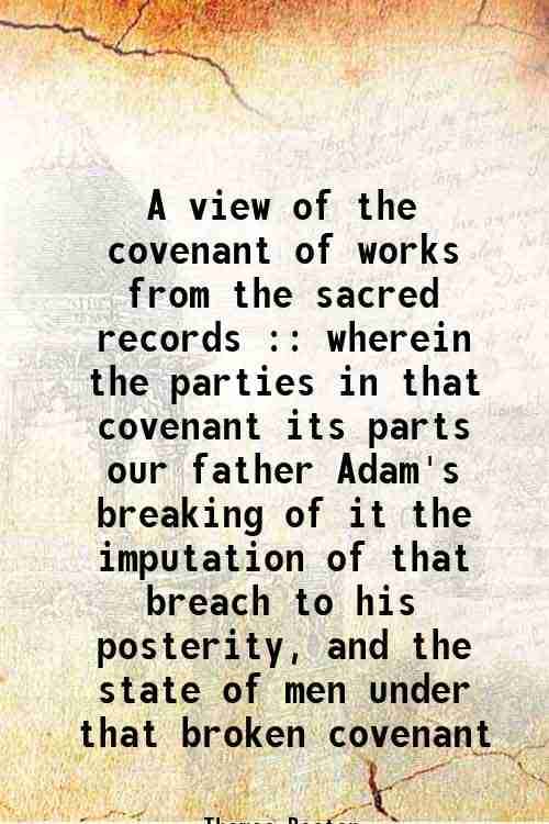     			A view of the covenant of works from the sacred records : wherein the parties in that covenant its parts our father Adam's breaking of it the imputati
