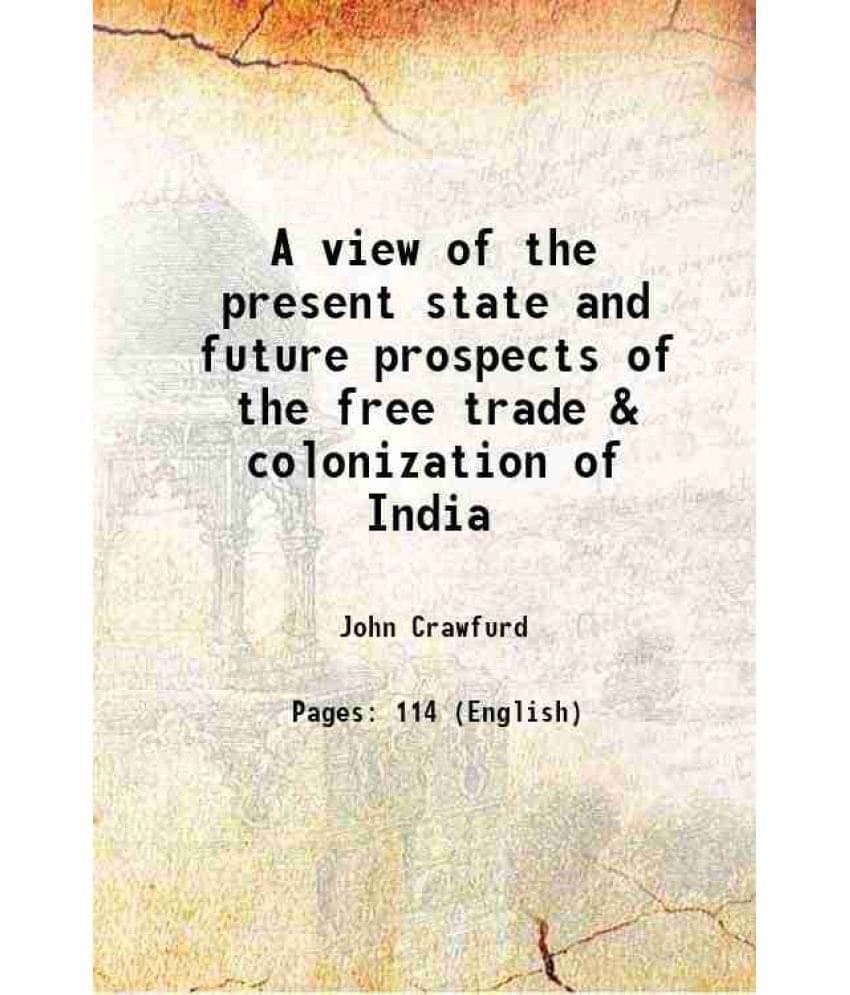 A view of the present state and future prospects of the free trade & colonization of India 1829 A view of the present state and future prospects of the free trade & colonization of India 1829