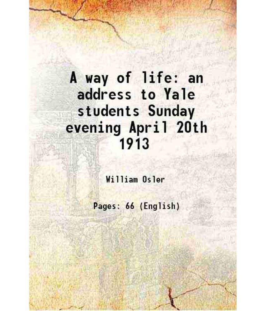 A way of life an address to Yale students Sunday evening April 20th 1913 1913 A way of life an address to Yale students Sunday evening April 20th 1913 1913
