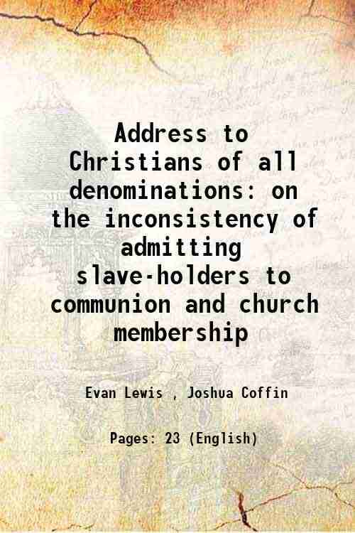     			Address to Christians of all denominations on the inconsistency of admitting slave-holders to communion and church membership 1831