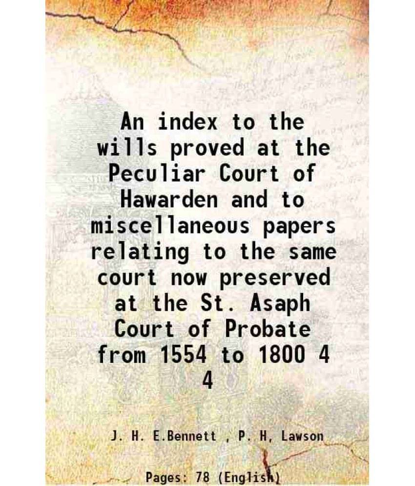 An index to the wills proved at the Peculiar Court of Hawarden and to miscellaneous papers relating to the same court now preserved at the St. Asaph C An index to the wills proved at the Peculiar Court of Hawarden and to miscellaneous papers relating to the same court now preserved at the St. Asaph C