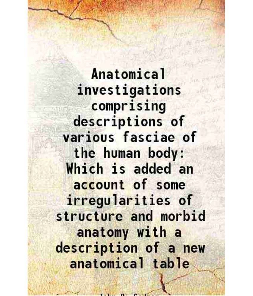 Anatomical investigations comprising descriptions of various fasciae of the human body Which is added an account of some irregularities of structure a Anatomical investigations comprising descriptions of various fasciae of the human body Which is added an account of some irregularities of structure a