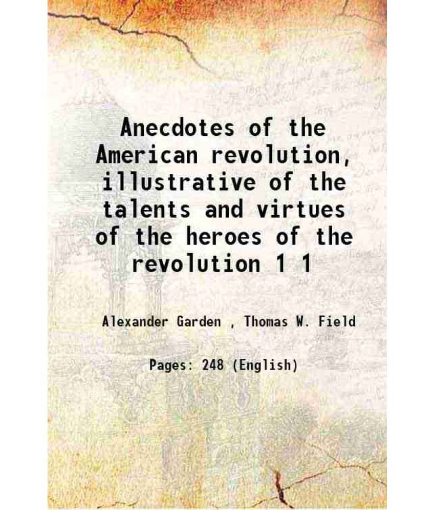 Anecdotes of the American revolution, illustrative of the talents and virtues of the heroes of the revolution Volume 1 1865 Anecdotes of the American revolution, illustrative of the talents and virtues of the heroes of the revolution Volume 1 1865