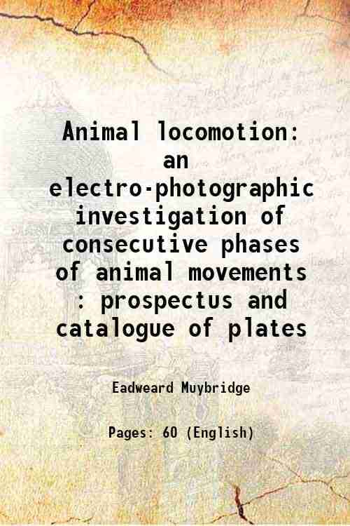     			Animal locomotion an electro-photographic investigation of consecutive phases of animal movements : prospectus and catalogue of plates 1887