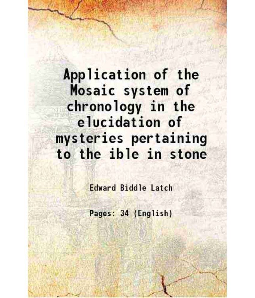 Application of the Mosaic system of chronology in the elucidation of mysteries pertaining to the ible in stone 1895 Application of the Mosaic system of chronology in the elucidation of mysteries pertaining to the ible in stone 1895