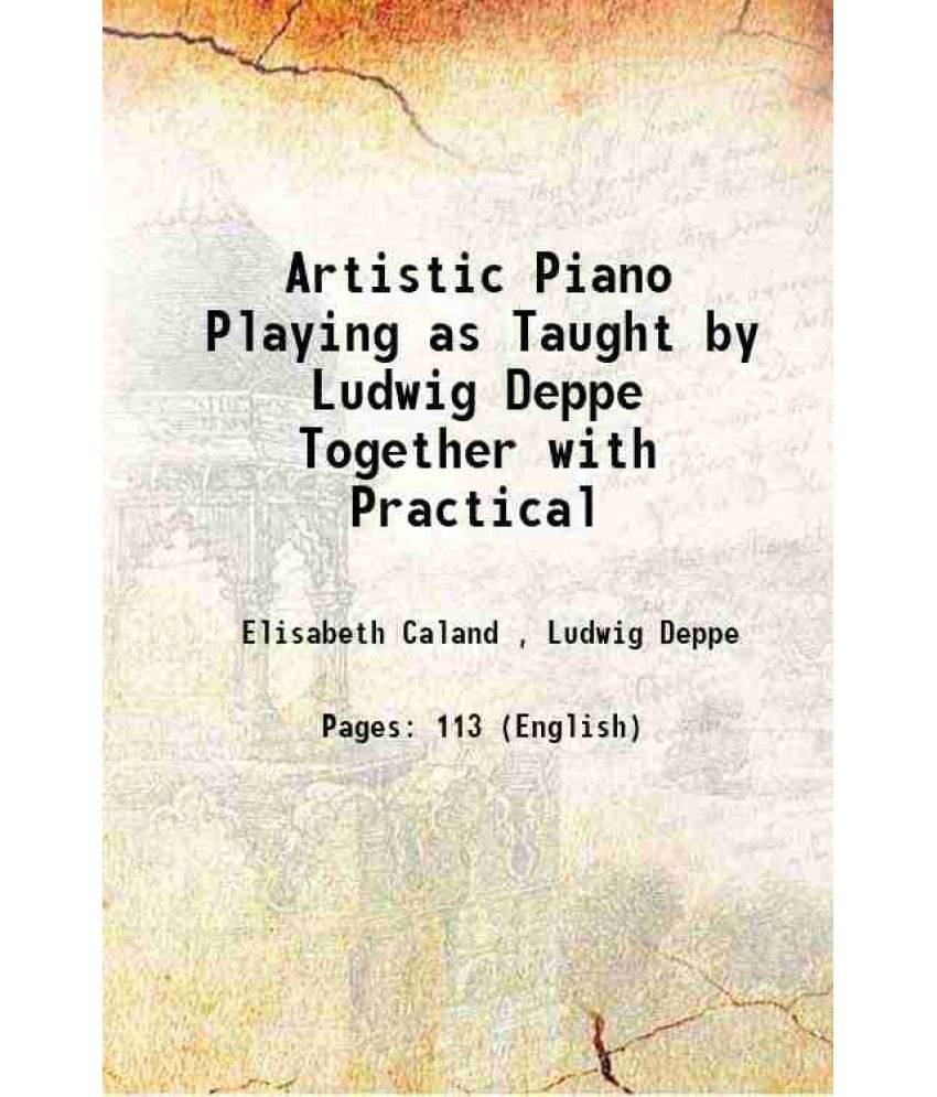 Artistic Piano Playing as Taught by Ludwig Deppe Together with Practical 1903 Artistic Piano Playing as Taught by Ludwig Deppe Together with Practical 1903