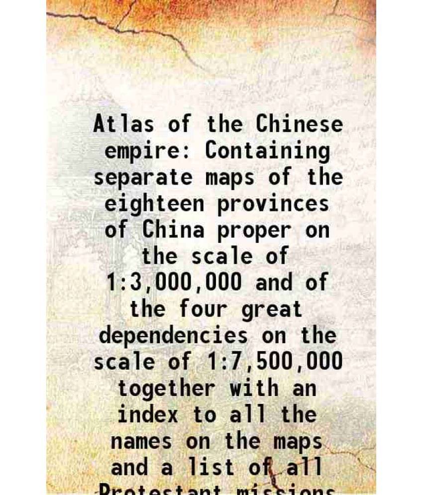 Atlas of the Chinese empire Containing separate maps of the eighteen provinces of China proper on the scale of 1:3,000,000 and of the four great depen Atlas of the Chinese empire Containing separate maps of the eighteen provinces of China proper on the scale of 1:3,000,000 and of the four great depen