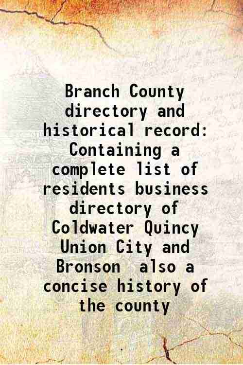 Branch County directory and historical record Containing a complete list of residents business directory of Coldwater Quincy Union City and Bronson al Branch County directory and historical record Containing a complete list of residents business directory of Coldwater Quincy Union City and Bronson al
