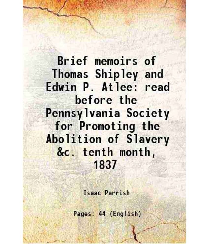 Brief memoirs of Thomas Shipley and Edwin P. Atlee read before the Pennsylvania Society for Promoting the Abolition of Slavery &c. tenth month, 1837 1 Brief memoirs of Thomas Shipley and Edwin P. Atlee read before the Pennsylvania Society for Promoting the Abolition of Slavery &c. tenth month, 1837 1