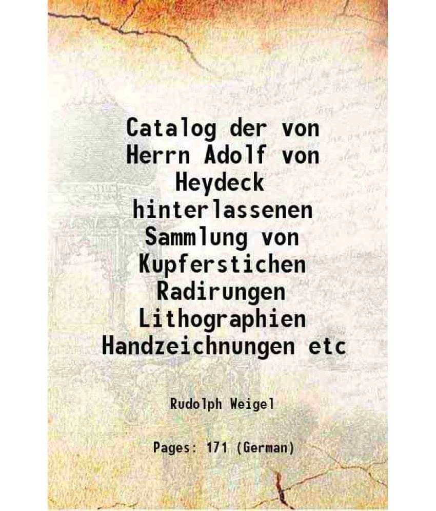 Catalog der von Herrn Adolf von Heydeck hinterlassenen Sammlung von Kupferstichen Radirungen Lithographien Handzeichnungen etc 1857 Catalog der von Herrn Adolf von Heydeck hinterlassenen Sammlung von Kupferstichen Radirungen Lithographien Handzeichnungen etc 1857