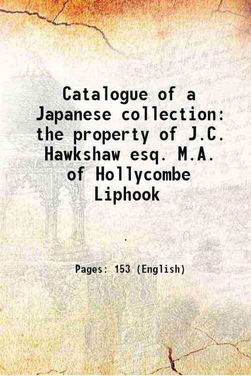 Catalogue of a Japanese collection the property of J.C. Hawkshaw esq. M.A. of Hollycombe Liphook 1911     			Catalogue of a Japanese collection the property of J.C. Hawkshaw esq. M.A. of Hollycombe Liphook 1911
