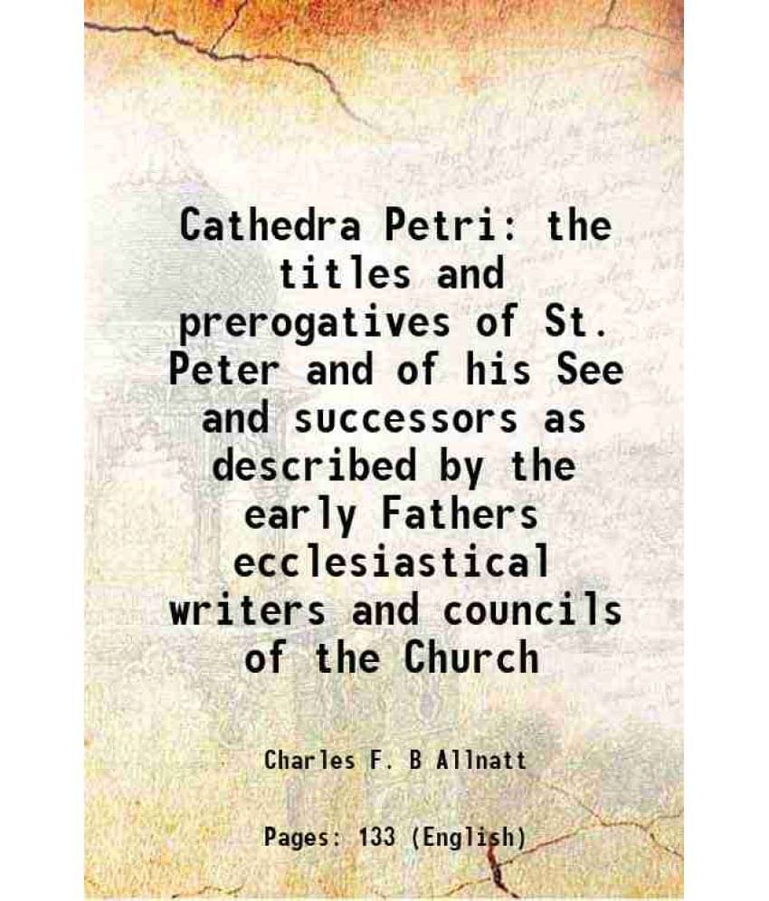 Cathedra Petri the titles and prerogatives of St. Peter and of his See and successors as described by the early Fathers ecclesiastical writers and cou Cathedra Petri the titles and prerogatives of St. Peter and of his See and successors as described by the early Fathers ecclesiastical writers and cou