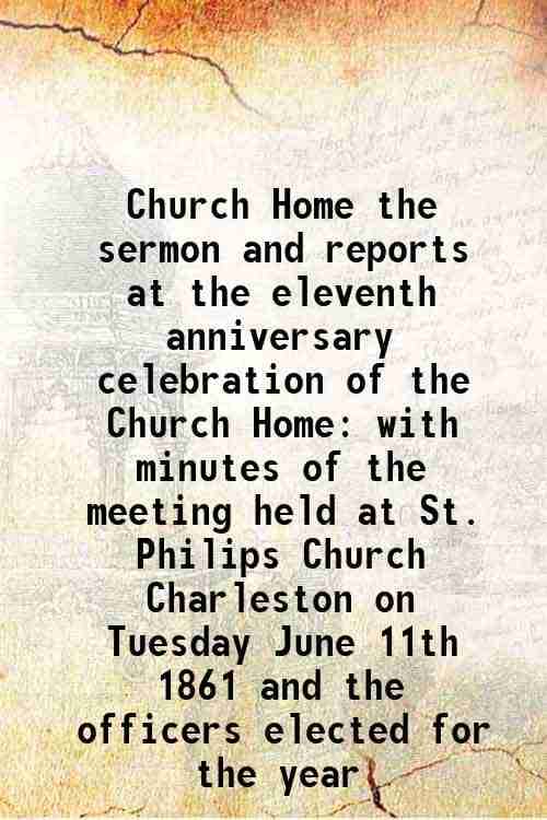     			Church Home the sermon and reports at the eleventh anniversary celebration of the Church Home with minutes of the meeting held at St. Philips Church C