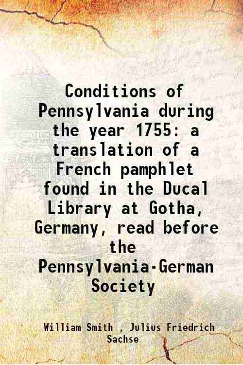 Conditions of Pennsylvania during the year 1755 a translation of a French pamphlet found in the Ducal Library at Gotha, Germany, read before the Penns Conditions of Pennsylvania during the year 1755 a translation of a French pamphlet found in the Ducal Library at Gotha, Germany, read before the Penns