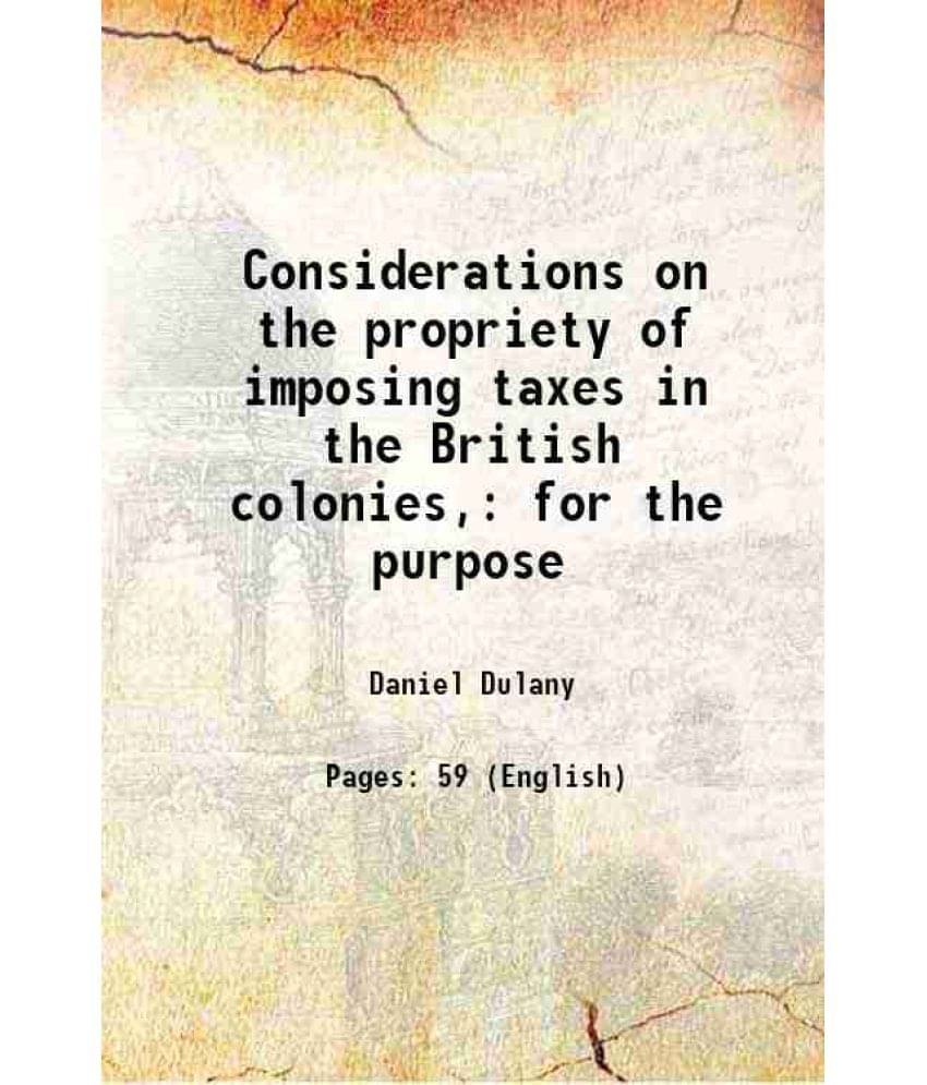 Considerations on the propriety of imposing taxes in the British colonies, for the purpose 1765 Considerations on the propriety of imposing taxes in the British colonies, for the purpose 1765
