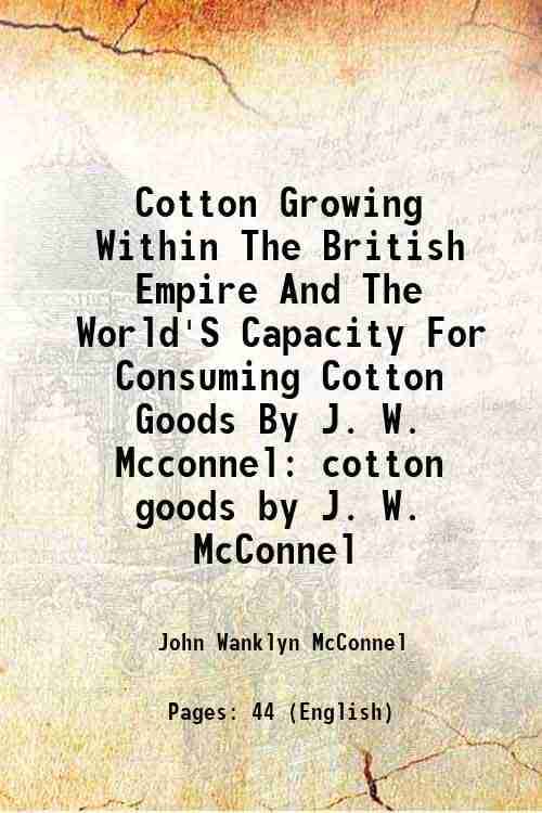 Cotton Growing Within The British Empire And The World'S Capacity For Consuming Cotton Goods By J. W. Mcconnel cotton goods by J. W. McConnel 1921 Cotton Growing Within The British Empire And The World'S Capacity For Consuming Cotton Goods By J. W. Mcconnel cotton goods by J. W. McConnel 1921