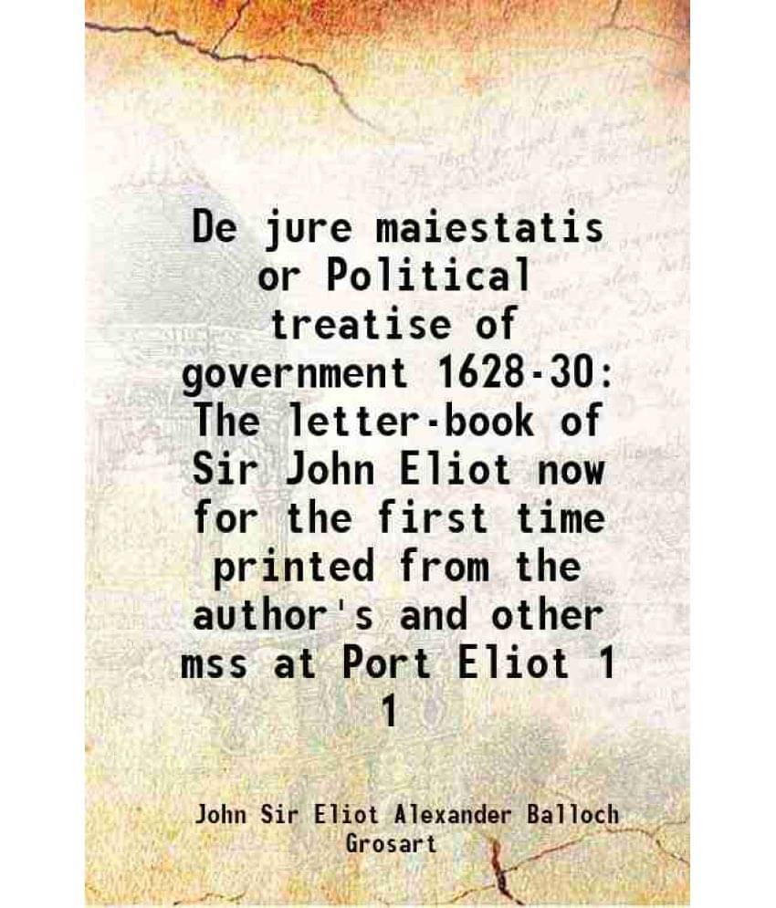 De jure maiestatis or Political treatise of government 1628-30 The letter-book of Sir John Eliot now for the first time printed from the author's and De jure maiestatis or Political treatise of government 1628-30 The letter-book of Sir John Eliot now for the first time printed from the author's and
