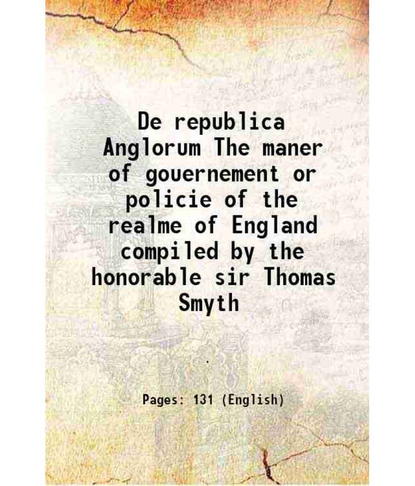 De republica Anglorum The maner of gouernement or policie of the realme of England compiled by the honorable sir Thomas Smyth 1584     			De republica Anglorum The maner of gouernement or policie of the realme of England compiled by the honorable sir Thomas Smyth 1584
