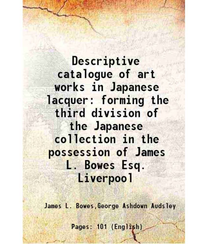 Descriptive catalogue of art works in Japanese lacquer forming the third division of the Japanese collection in the possession of James L. Bowes Esq. Descriptive catalogue of art works in Japanese lacquer forming the third division of the Japanese collection in the possession of James L. Bowes Esq.