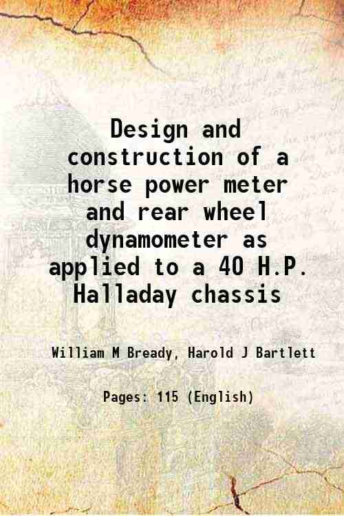 Design and construction of a horse power meter and rear wheel dynamometer as applied to a 40 H.P. Halladay chassis 1915 Design and construction of a horse power meter and rear wheel dynamometer as applied to a 40 H.P. Halladay chassis 1915