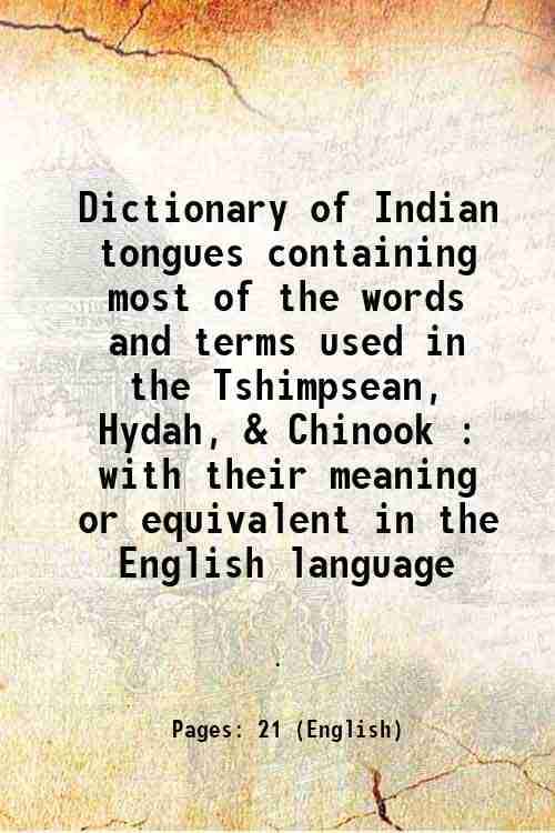     			Dictionary of Indian tongues containing most of the words and terms used in the Tshimpsean, Hydah, & Chinook : with their meaning or equivalent in the