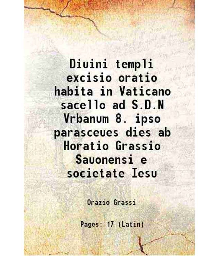 Diuini templi excisio oratio habita in Vaticano sacello ad S.D.N Vrbanum 8. ipso parasceues dies ab Horatio Grassio Sauonensi e societate Iesu 1631 Diuini templi excisio oratio habita in Vaticano sacello ad S.D.N Vrbanum 8. ipso parasceues dies ab Horatio Grassio Sauonensi e societate Iesu 1631