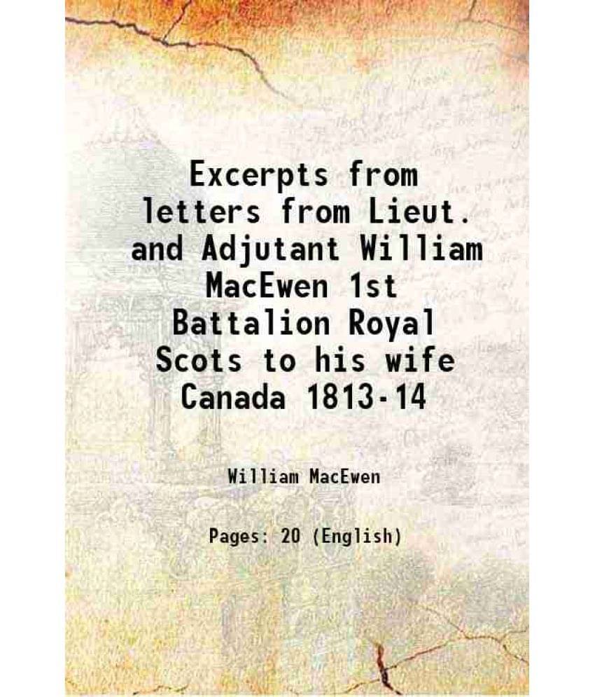 Excerpts from letters from Lieut. and Adjutant William MacEwen 1st Battalion Royal Scots to his wife Canada 1813-14 1845 Excerpts from letters from Lieut. and Adjutant William MacEwen 1st Battalion Royal Scots to his wife Canada 1813-14 1845